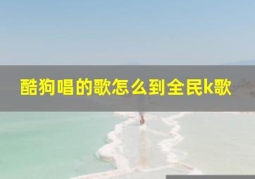 酷狗唱的歌怎么到全民k歌