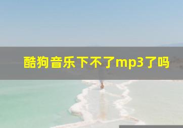 酷狗音乐下不了mp3了吗