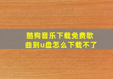 酷狗音乐下载免费歌曲到u盘怎么下载不了