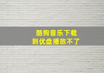 酷狗音乐下载到优盘播放不了