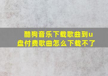 酷狗音乐下载歌曲到u盘付费歌曲怎么下载不了