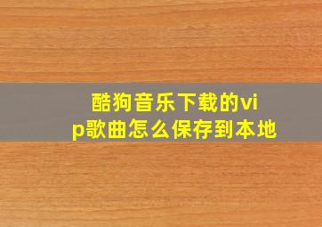 酷狗音乐下载的vip歌曲怎么保存到本地