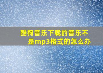 酷狗音乐下载的音乐不是mp3格式的怎么办