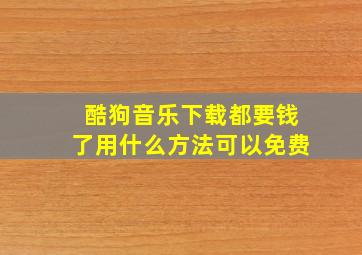 酷狗音乐下载都要钱了用什么方法可以免费