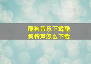 酷狗音乐下载酷狗铃声怎么下载