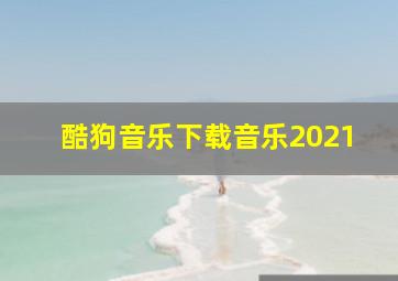 酷狗音乐下载音乐2021