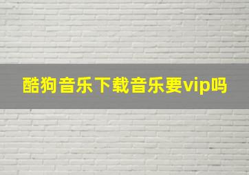 酷狗音乐下载音乐要vip吗