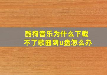 酷狗音乐为什么下载不了歌曲到u盘怎么办