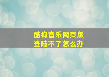 酷狗音乐网页版登陆不了怎么办