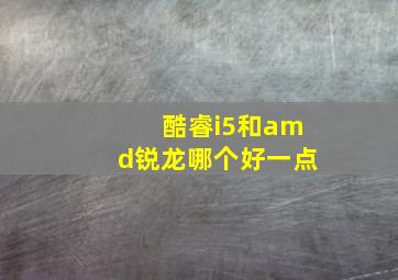 酷睿i5和amd锐龙哪个好一点