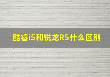 酷睿i5和锐龙R5什么区别