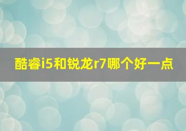 酷睿i5和锐龙r7哪个好一点