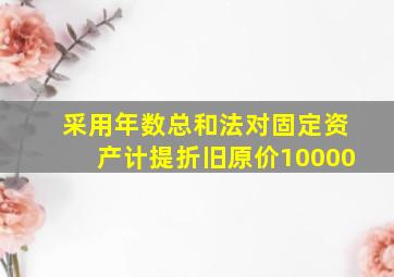 采用年数总和法对固定资产计提折旧原价10000