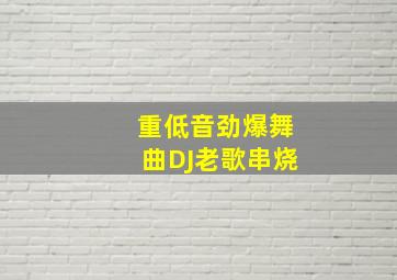 重低音劲爆舞曲DJ老歌串烧