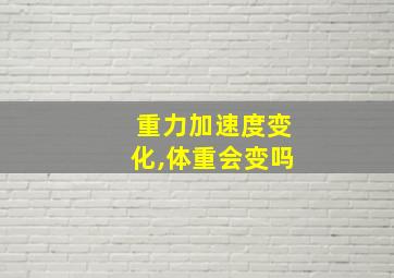 重力加速度变化,体重会变吗