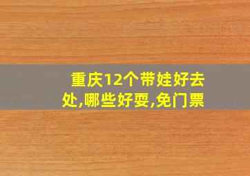 重庆12个带娃好去处,哪些好耍,免门票