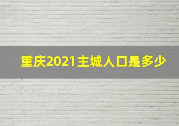 重庆2021主城人口是多少