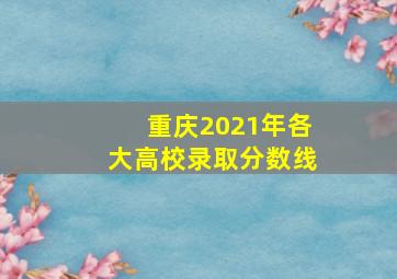 重庆2021年各大高校录取分数线