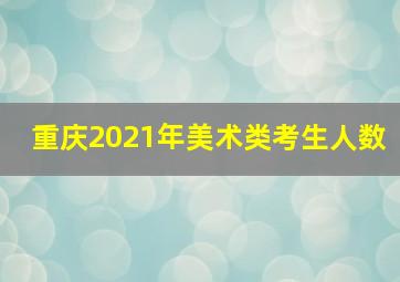 重庆2021年美术类考生人数