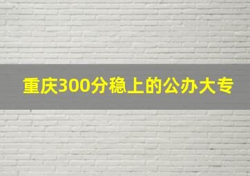 重庆300分稳上的公办大专