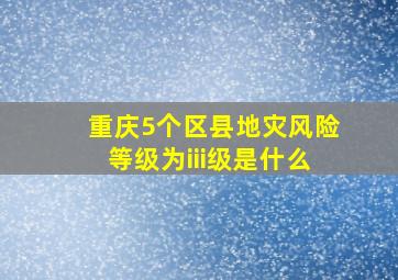 重庆5个区县地灾风险等级为iii级是什么