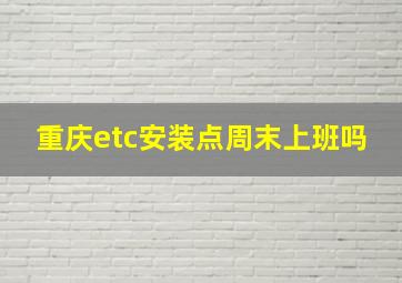 重庆etc安装点周末上班吗