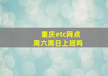 重庆etc网点周六周日上班吗