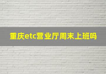 重庆etc营业厅周末上班吗