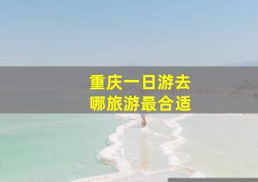 重庆一日游去哪旅游最合适