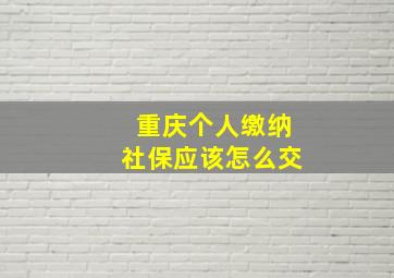 重庆个人缴纳社保应该怎么交