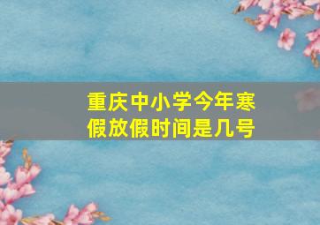 重庆中小学今年寒假放假时间是几号