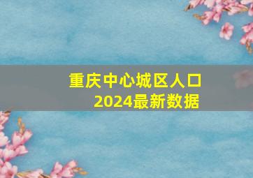 重庆中心城区人口2024最新数据