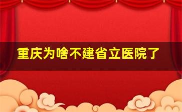 重庆为啥不建省立医院了