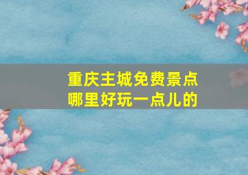 重庆主城免费景点哪里好玩一点儿的