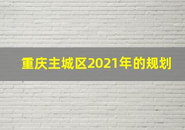 重庆主城区2021年的规划