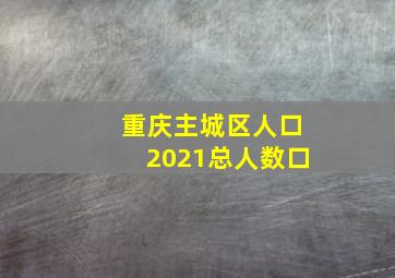 重庆主城区人口2021总人数口