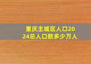 重庆主城区人口2024总人口数多少万人