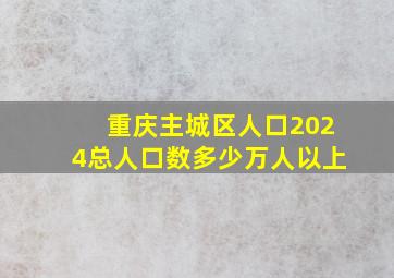 重庆主城区人口2024总人口数多少万人以上