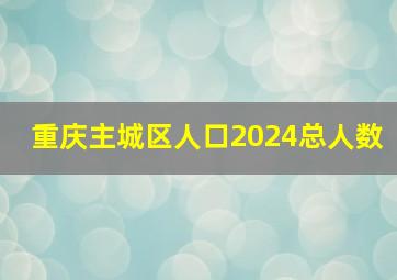 重庆主城区人口2024总人数