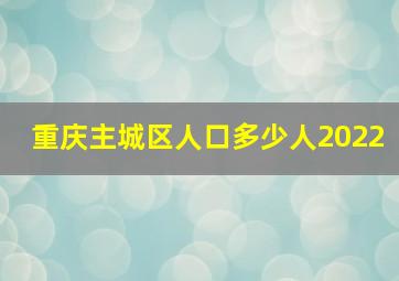 重庆主城区人口多少人2022