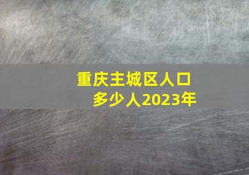 重庆主城区人口多少人2023年