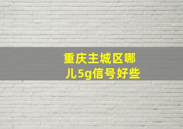 重庆主城区哪儿5g信号好些