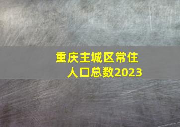 重庆主城区常住人口总数2023