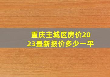 重庆主城区房价2023最新报价多少一平