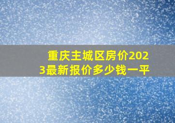 重庆主城区房价2023最新报价多少钱一平