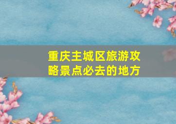 重庆主城区旅游攻略景点必去的地方