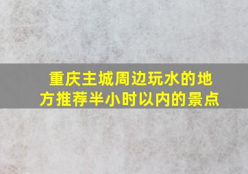 重庆主城周边玩水的地方推荐半小时以内的景点