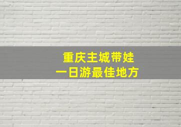 重庆主城带娃一日游最佳地方