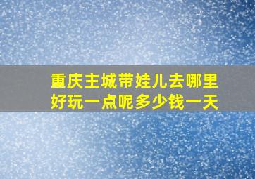 重庆主城带娃儿去哪里好玩一点呢多少钱一天