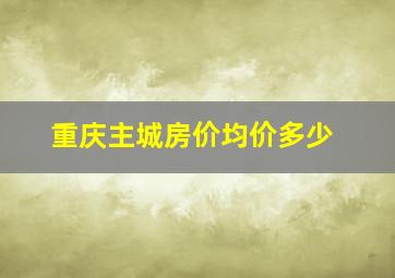 重庆主城房价均价多少